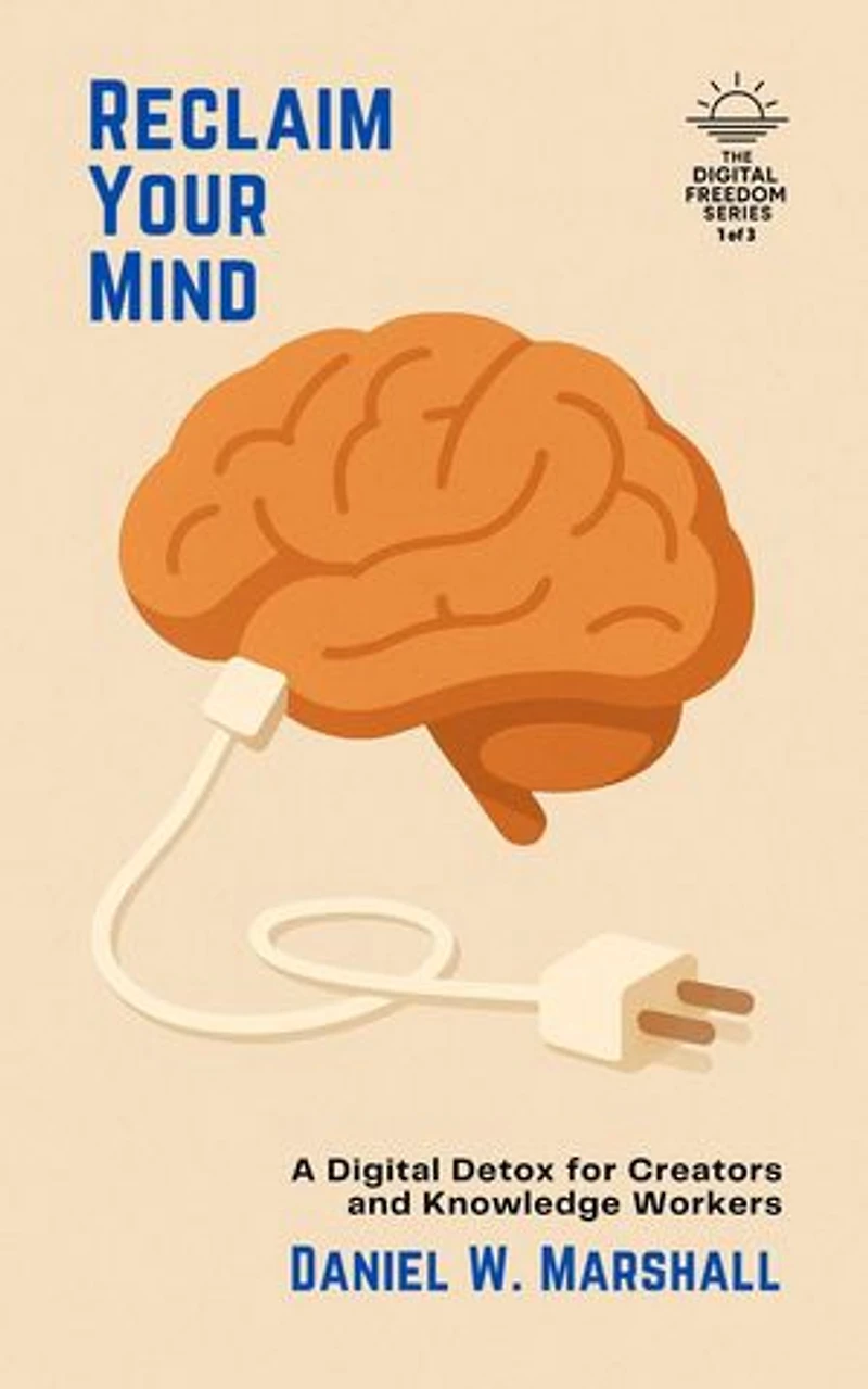 Reclaim Your Mind: A Digital Detox for Creators and Knowledge Workers: The Digital Freedom Series: 3 Breakthrough Guides to Help You Unplug, Reclaim Focus, and Live Well, #1