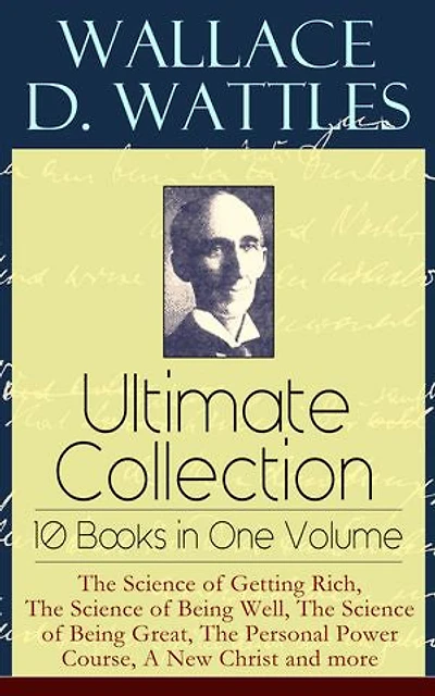 Wallace D. Wattles Ultimate Collection - 10 Books One Volume: the Science of Getting Rich, Being Well, Great, Personal Power Course, a New Christ and More