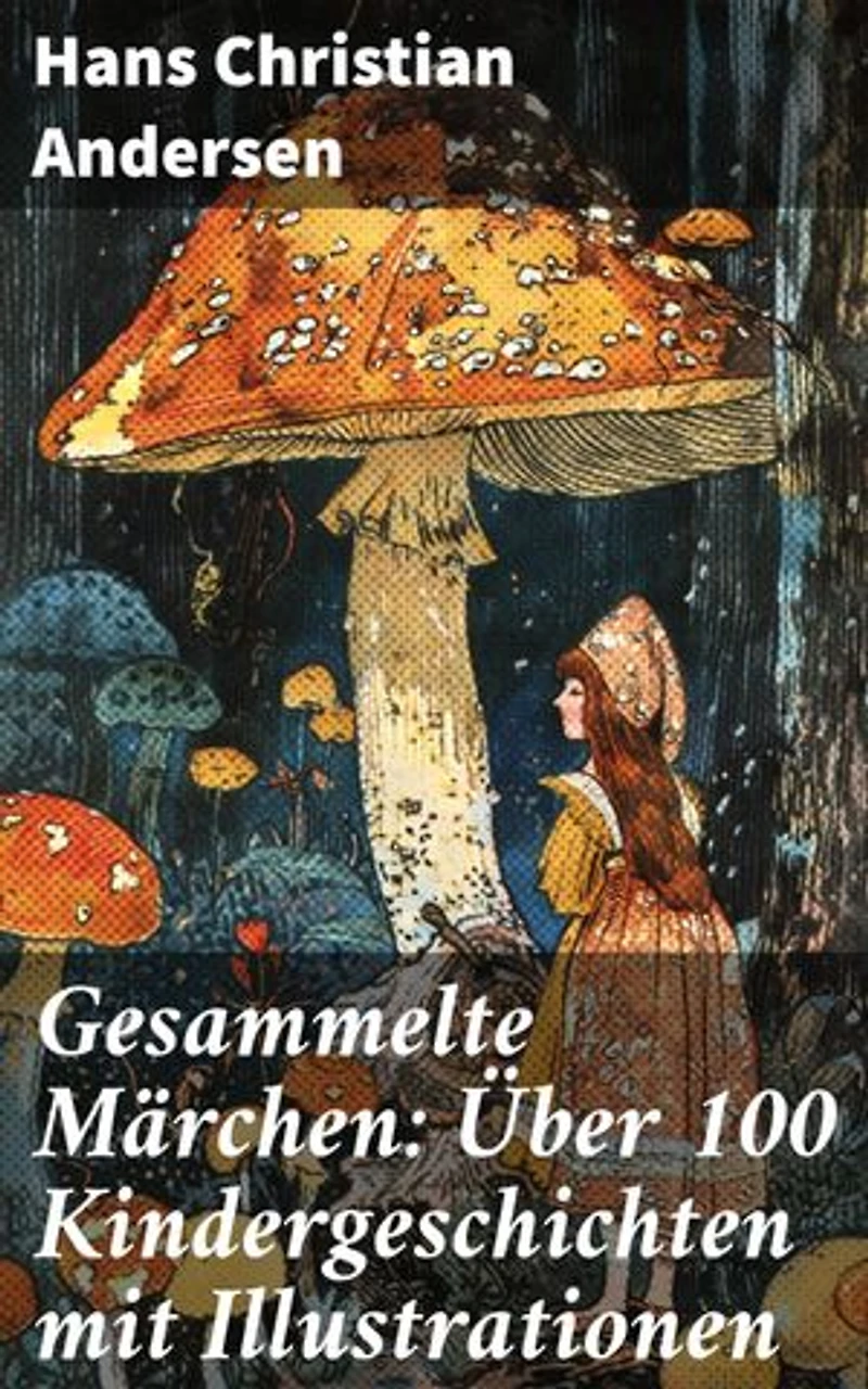 Gesammelte Märchen: Über 100 Kindergeschichten mit Illustrationen: Bereicherte Ausgabe. Verzaubernde Kindermärchen voller Fantasie und Magie