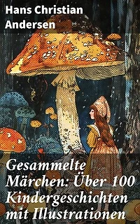 Gesammelte Märchen: Über 100 Kindergeschichten mit Illustrationen: Bereicherte Ausgabe. Verzaubernde Kindermärchen voller Fantasie und Magie
