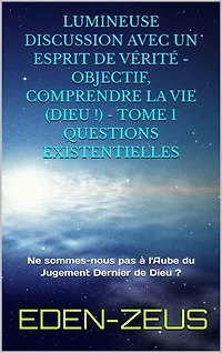 Lumineuse Discussion avec un Esprit de Vérité - Objectif, Comprendre la Vie (Dieu) - Tome 1: Ne sommes-nous pas à l'Aube du Jugement dernier de Dieu ?