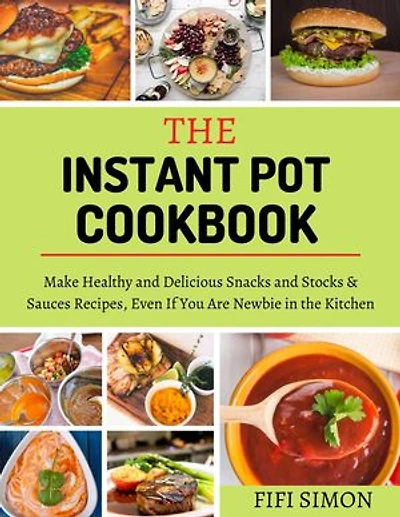 The Instant Pot Cookbook: Make Healthy and Delicious Snacks and Stocks & Sauces Recipes, Even If You Are Newbie in the Kitchen