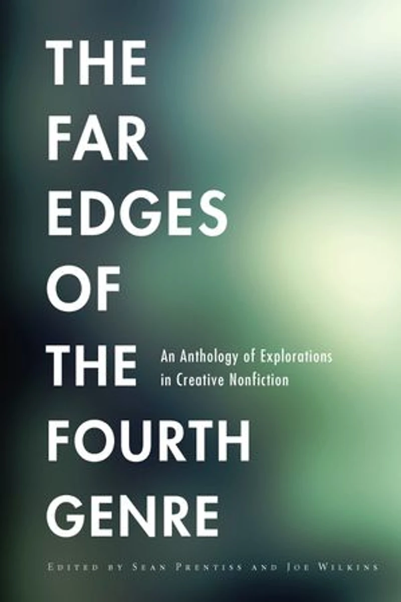 the Far Edges of Fourth Genre: An Anthology Explorations Creative Nonfiction