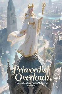 Primordial Overlord: A Cultivation Saga Across Multiverses, Volume 17: Primordial Overlord: A Cultivation Saga Across Multiverses, #17