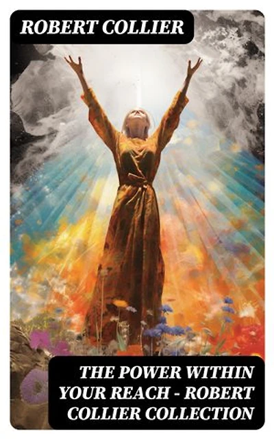 The Power Within Your Reach - Robert Collier Collection: Enriched edition. The Secret of the Ages, The Letter Book, Riches Within Your Reach, The God in You, The Magic Word…