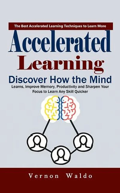 Accelerated Learning: The Best Accelerated Learning Techniques to Learn More (Discover How the Mind Learns, Improve Memory, Productivity and Sharpen Your Focus to Learn Any Skill Quicker)