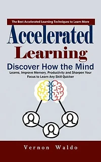 Accelerated Learning: The Best Accelerated Learning Techniques to Learn More (Discover How the Mind Learns, Improve Memory, Productivity and Sharpen Your Focus to Learn Any Skill Quicker)