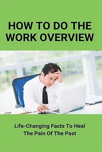 How To Do The Work Overview: Life-Changing Facts To Heal The Pain Of The Past