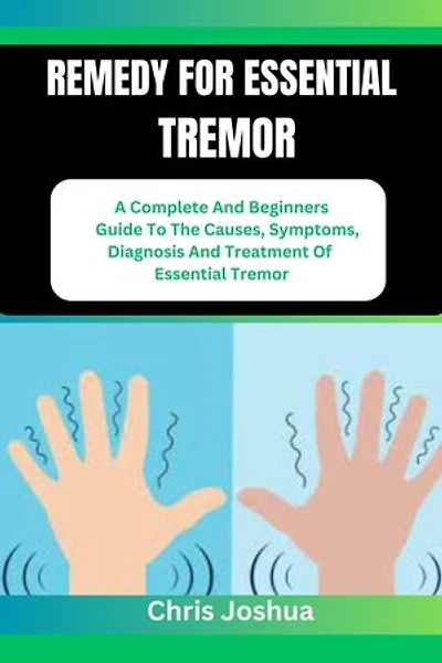 REMEDY FOR ESSENTIAL TREMOR: A Complete And Beginners Guide To The Causes, Symptoms, Diagnosis And Treatment Of Essential Tremor