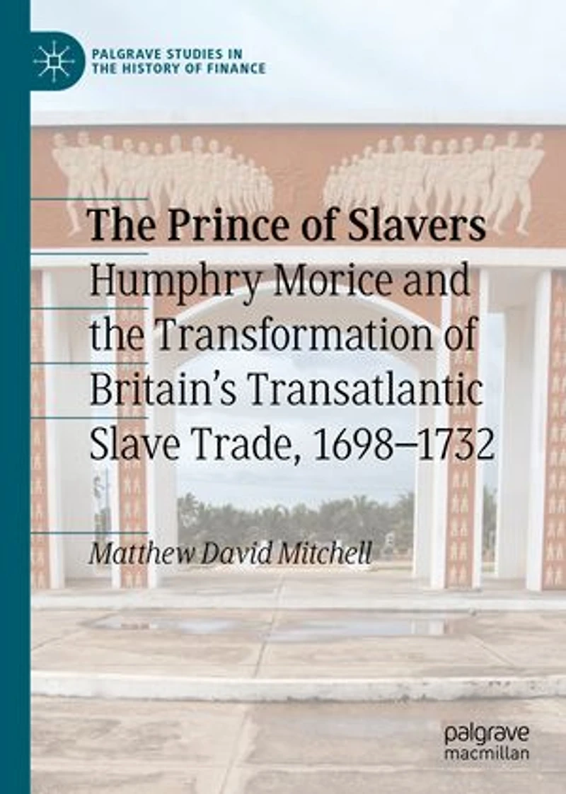 the Prince of Slavers: Humphry Morice and Transformation Britain's Transatlantic Slave Trade, 1698-1732