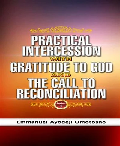 PRACTICAL INTERCESSION WITH GRATITUDE TO GOD & THE CALL TO RECONCILIATION: (Christian Faith Practical Book)