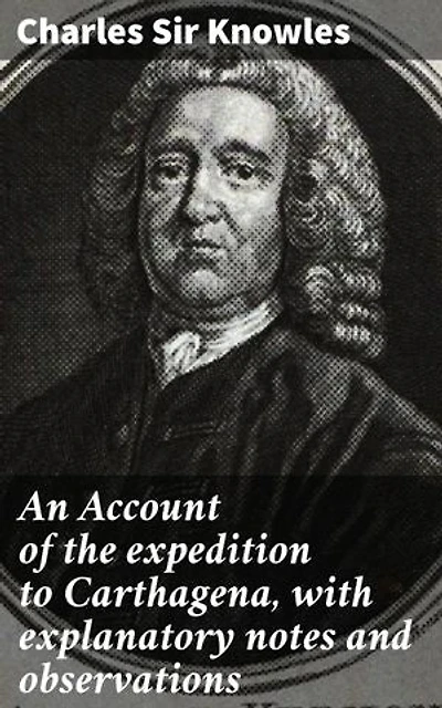 An Account of the expedition to Carthagena, with explanatory notes and observations: Unveiling the British naval expedition to Carthagena
