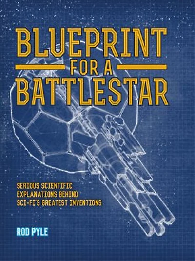 Blueprint for a Battlestar: Serious Scientific Explanations Behind Sci-Fi's Greatest Inventions