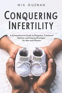 Conquering Infertility: A Comprehensive Guide to Diagnosis, Treatment Options, and Coping Strategies for Men and Women by Mia Guzman