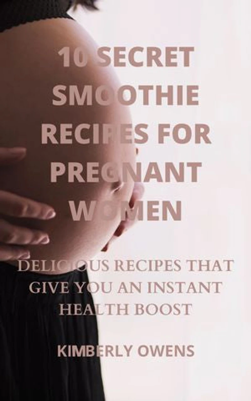 10 TASTY SMOOTHIE RECIPES FOR PREGNANT WOMEN: Delicious Recipes That Give You An Instant Health Boost