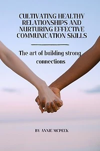 Cultivating healthy relationships and nurturing effective communication: The art building strong connections