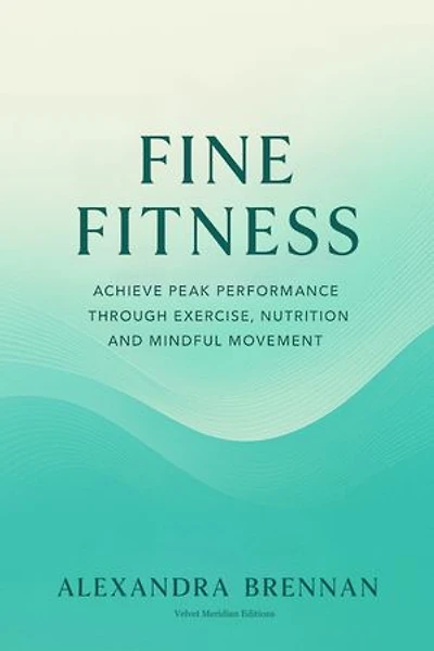 Fine Fitness: Achieve Peak Performance Through Exercise, Nutrition and Mindful Movement