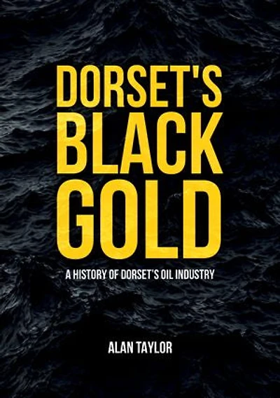 Dorset's Black Gold: A History Of Dorset's Oil Industry