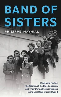 Band of Sisters: Madeleine Pauliac, the Women Blue Squadron, and Their Daring Rescue Missions Last Days World War II