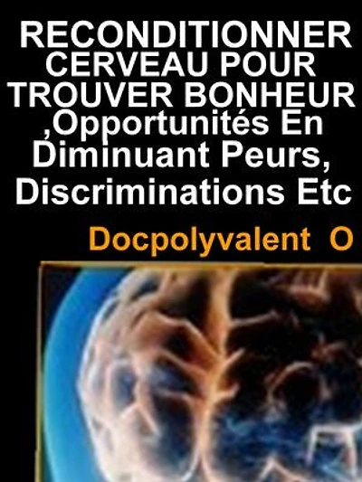 Reconditionner Cerveau Pour Trouver Bonheur,Opportunités En Diminuant Peurs,Discriminations Etc: livre à succès