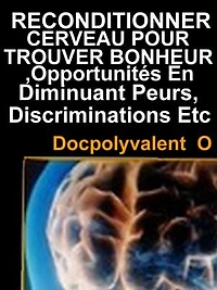 Reconditionner Cerveau Pour Trouver Bonheur,Opportunités En Diminuant Peurs,Discriminations Etc: livre à succès