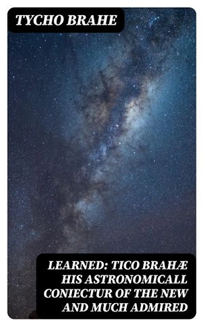 Learned: Tico Brahæ His Astronomicall Coniectur of the New and Much Admired: Which Appered in the Year 1572