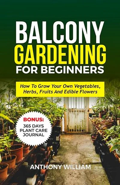 BALCONY GARDENING FOR BEGINNERS: How To Grow Your Own Vegetables, Herbs, Fruits And Edible Flowers