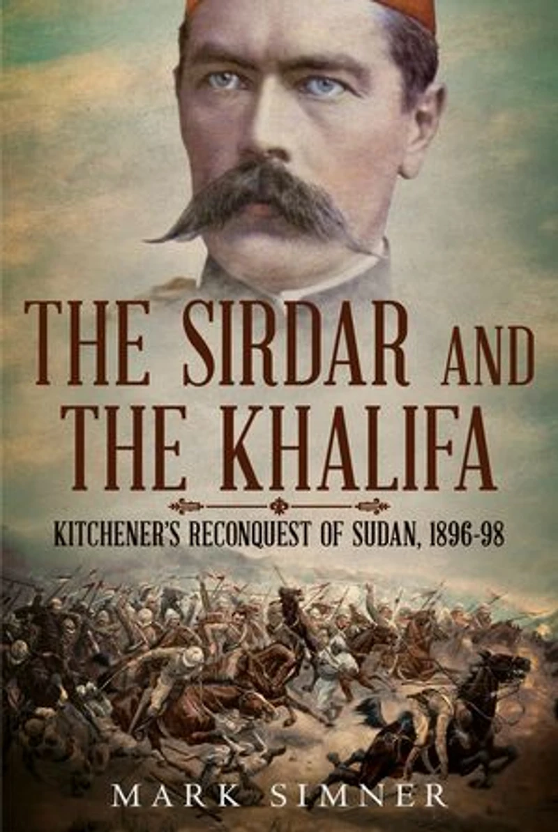 the Sirdar and Khalifa: Kitchener’s Reconquest of Sudan 1896-98