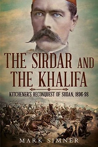the Sirdar and Khalifa: Kitchener’s Reconquest of Sudan 1896-98