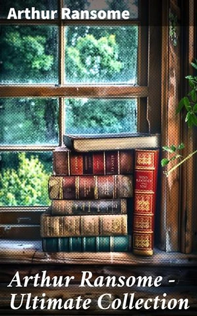Arthur Ransome - Ultimate Collection: Swallows and Amazons Series, Children's Books, Literary Studies and Historical Writings