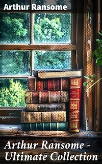Arthur Ransome - Ultimate Collection: Swallows and Amazons Series, Children's Books, Literary Studies and Historical Writings
