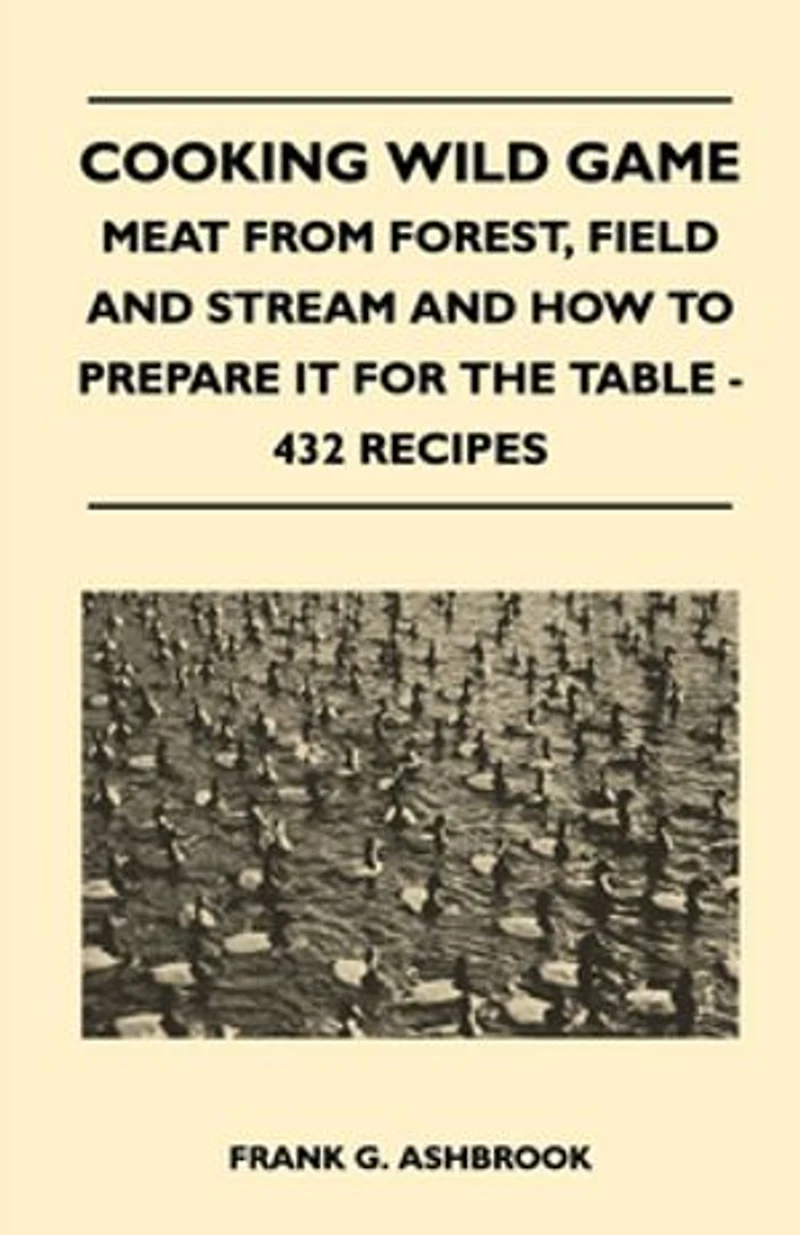 Cooking Wild Game - Meat From Forest, Field And Stream How To Prepare It For The Table 432 Recipes
