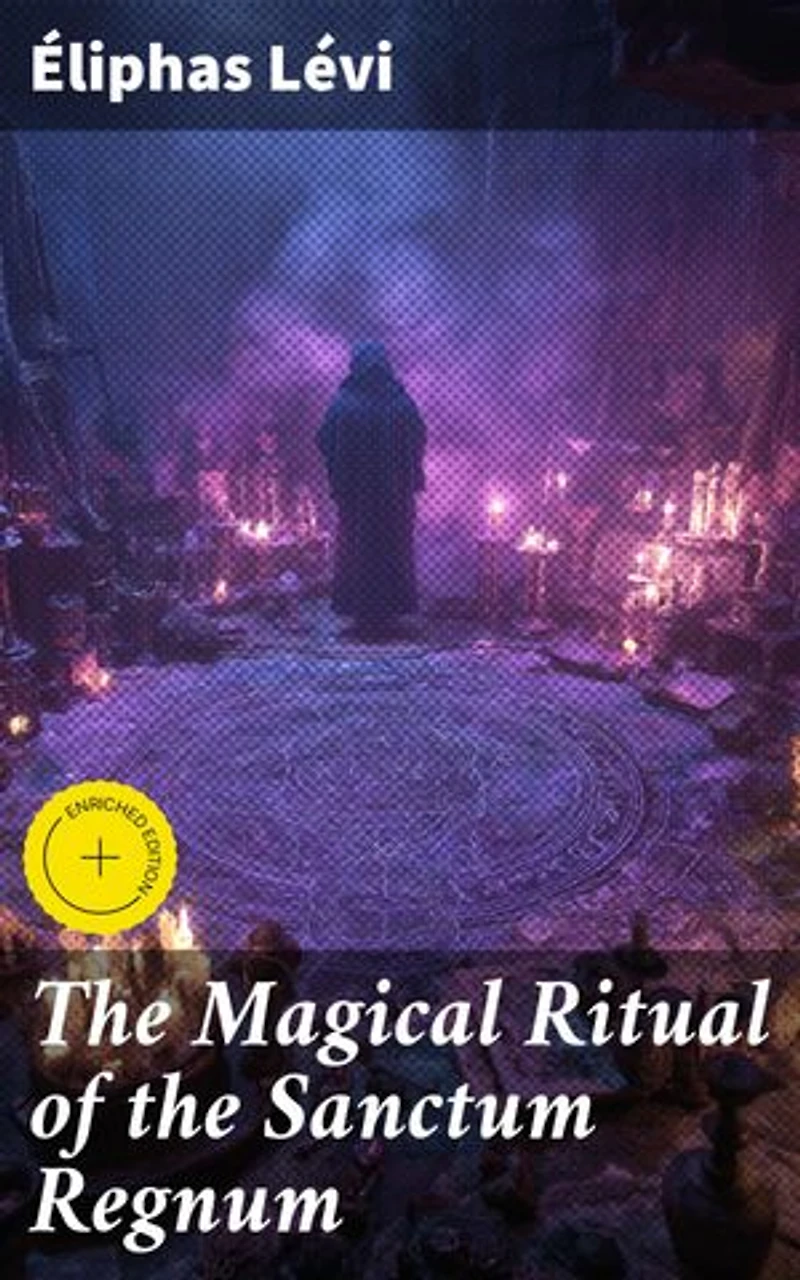The Magical Ritual of the Sanctum Regnum: Enriched edition. Unlocking the Mysteries of Esoteric Rituals and Magic