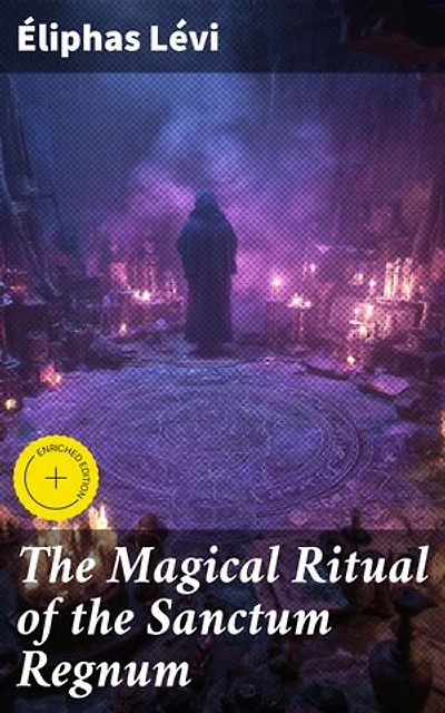 The Magical Ritual of the Sanctum Regnum: Enriched edition. Unlocking the Mysteries of Esoteric Rituals and Magic