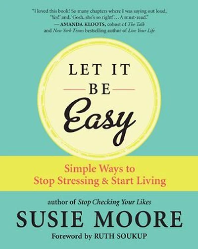 Let It Be Easy: Simple Ways To Stop Stressing & Start Living