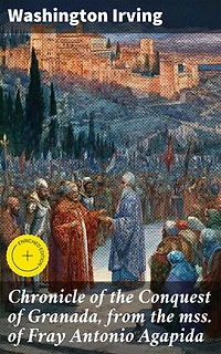Chronicle of the Conquest of Granada, from the mss. of Fray Antonio Agapida: Enriched edition. A Romanticized Chronicle of Medieval Conquest in Spain
