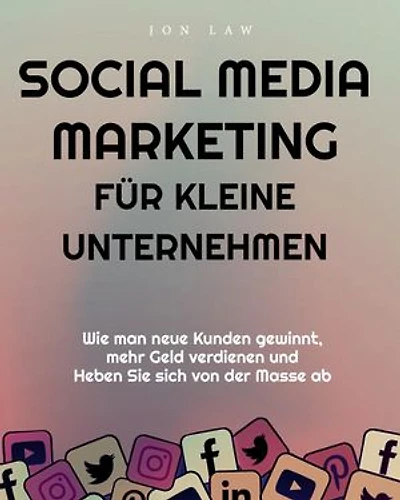 Social Media Marketing für kleine Unternehmen: Wie man neue Kunden gewinnt, mehr Geld verdienen und Heben Sie sich von der Masse ab
