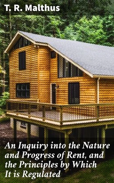 An Inquiry into the Nature and Progress of Rent, and the Principles by Which It is Regulated: Exploring the Dynamics of Rent and Wealth Distribution