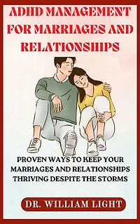 ADHD MANAGEMENT FOR MARRIAGES AND RELATIONSHIPS: Proven Ways To Keep Your Marriages And Relationships Thriving Despite The Storms