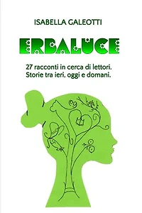 ERBALUCE: 27 RACCONTI IN CERCA DI LETTORI. STORIE TRA IERI, OGGI E DOMANI.