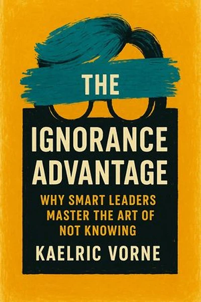 The Ignorance Advantage: Why Smart Leaders Master the Art of Not Knowing