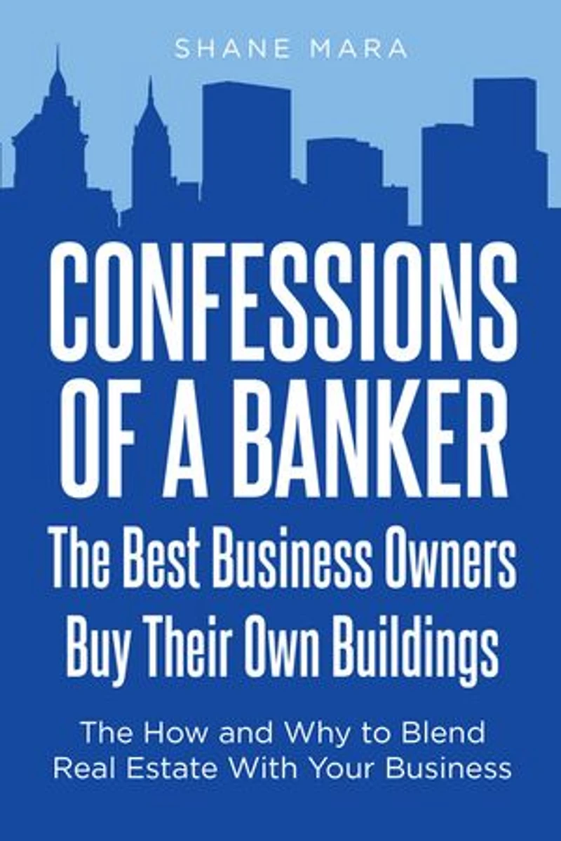 Confessions of a Banker: The Best Business Owners Buy Their Own Buildings: How and Why to Blend Real Estate With Your