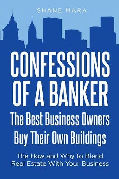 Confessions of a Banker: The Best Business Owners Buy Their Own Buildings: How and Why to Blend Real Estate With Your