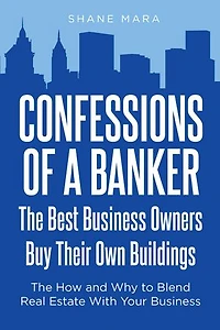 Confessions of a Banker: The Best Business Owners Buy Their Own Buildings: How and Why to Blend Real Estate With Your