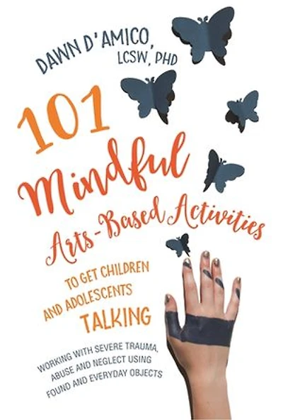 101 Mindful Arts-Based Activities to Get Children and Adolescents Talking: Working with Severe Trauma, Abuse Neglect Using Found Everyday Objects