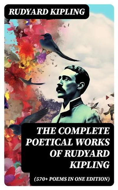 The Complete Poetical Works of Rudyard Kipling (570+ Poems in One Edition): Including Songs from Novels and Stories