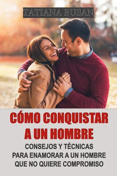 Cómo conquistar a un hombre: Cómo hacer que un hombre te persiga; Cómo hacer que un hombre se vuelva adicto a ti; Cómo enamorar a un hombre