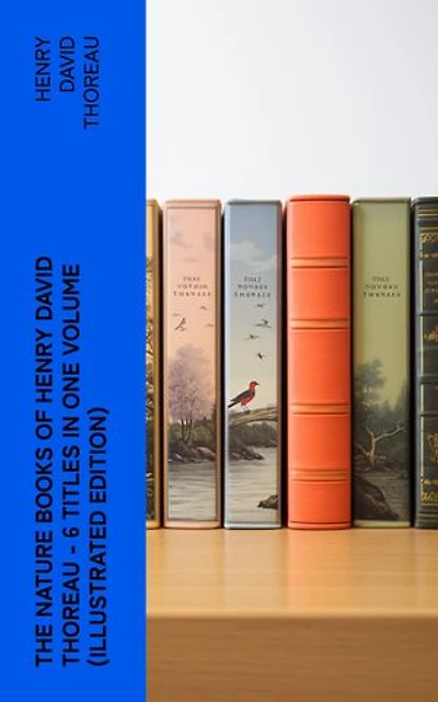 The Nature Books of Henry David Thoreau – 6 Titles in One Volume (Illustrated Edition): Walden, A Week on the Concord and Merrimack Rivers, The Maine Woods, Cape Cod