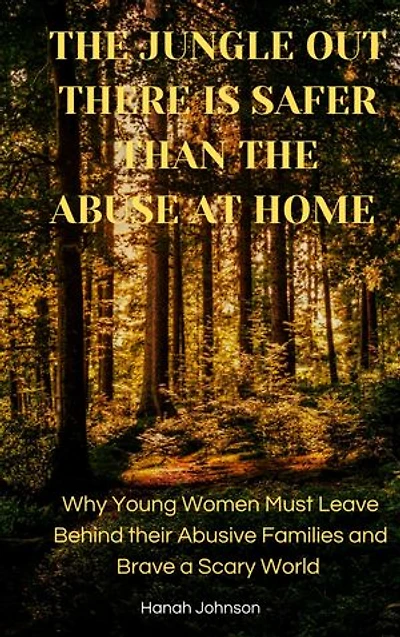 The Jungle Out There is Safer than the Abuse at Home: Why Young Women Must Leave Behind Their Abusive Families and Brave a Scary World