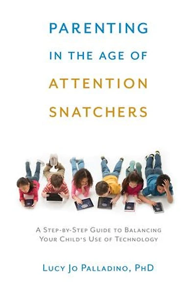 Parenting the Age of Attention Snatchers: A Step-by-Step Guide to Balancing Your Child's Use Technology